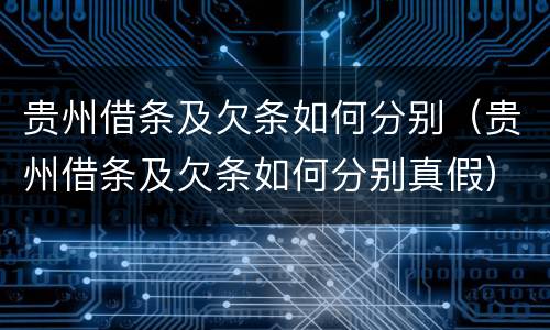 贵州借条及欠条如何分别（贵州借条及欠条如何分别真假）