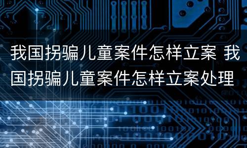 我国拐骗儿童案件怎样立案 我国拐骗儿童案件怎样立案处理