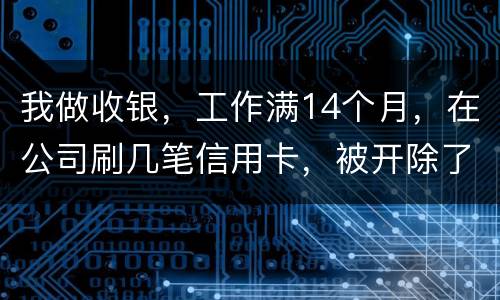 我做收银，工作满14个月，在公司刷几笔信用卡，被开除了，可以要求按劳动法赔偿吗。