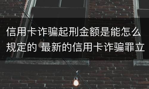 信用卡诈骗起刑金额是能怎么规定的 最新的信用卡诈骗罪立案量刑标准