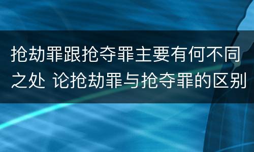 抢劫罪跟抢夺罪主要有何不同之处 论抢劫罪与抢夺罪的区别