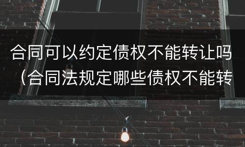 合同可以约定债权不能转让吗（合同法规定哪些债权不能转让）