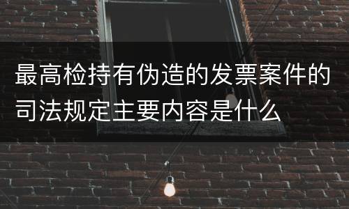 最高检持有伪造的发票案件的司法规定主要内容是什么