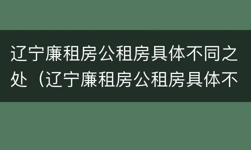 辽宁廉租房公租房具体不同之处（辽宁廉租房公租房具体不同之处在哪）