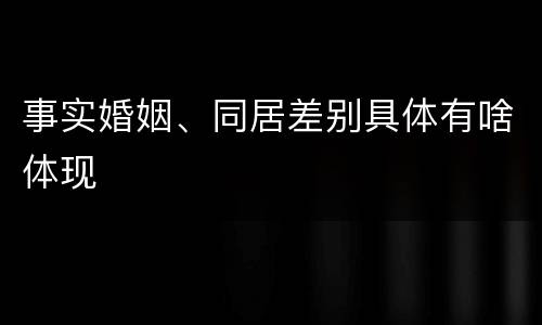 事实婚姻、同居差别具体有啥体现
