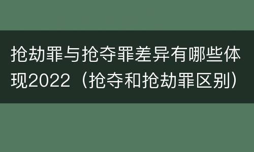 抢劫罪与抢夺罪差异有哪些体现2022（抢夺和抢劫罪区别）