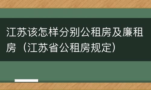 江苏该怎样分别公租房及廉租房（江苏省公租房规定）