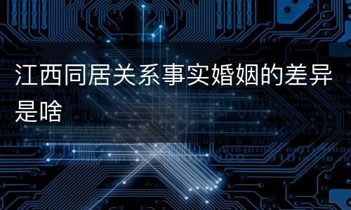 江西同居关系事实婚姻的差异是啥