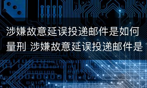 涉嫌故意延误投递邮件是如何量刑 涉嫌故意延误投递邮件是如何量刑的