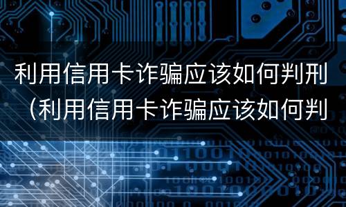 利用信用卡诈骗应该如何判刑（利用信用卡诈骗应该如何判刑案例）