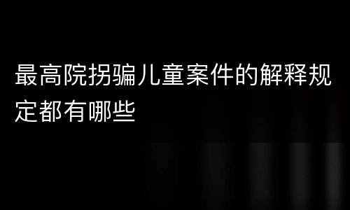 最高院拐骗儿童案件的解释规定都有哪些