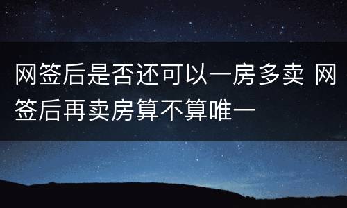 网签后是否还可以一房多卖 网签后再卖房算不算唯一