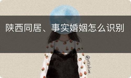 陕西同居、事实婚姻怎么识别