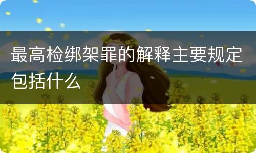 最高检绑架罪的解释主要规定包括什么