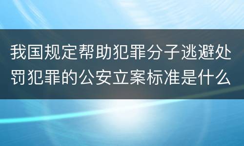 我国规定帮助犯罪分子逃避处罚犯罪的公安立案标准是什么