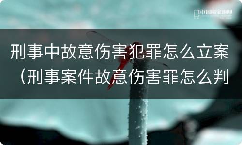 刑事中故意伤害犯罪怎么立案（刑事案件故意伤害罪怎么判）