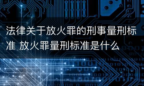 法律关于放火罪的刑事量刑标准 放火罪量刑标准是什么