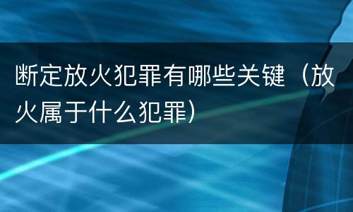 断定放火犯罪有哪些关键（放火属于什么犯罪）