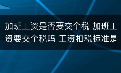 加班工资是否要交个税 加班工资要交个税吗 工资扣税标准是多少