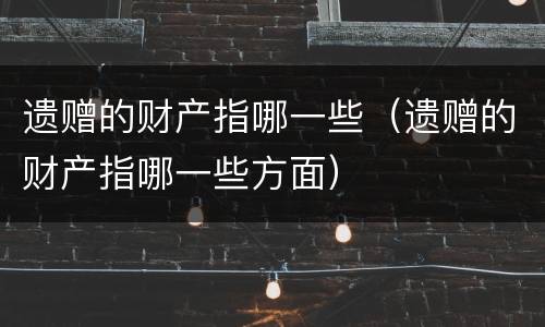 遗赠的财产指哪一些（遗赠的财产指哪一些方面）
