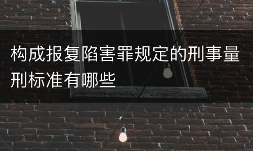 构成报复陷害罪规定的刑事量刑标准有哪些