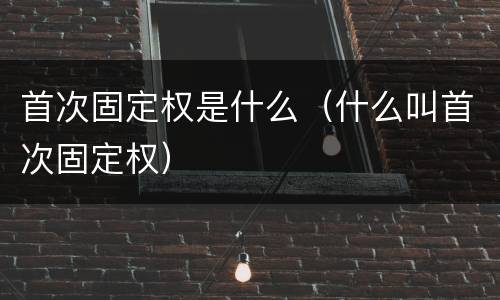 首次固定权是什么（什么叫首次固定权）