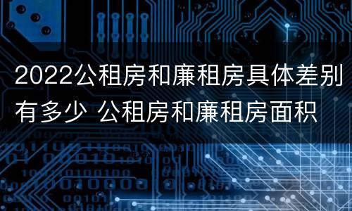 2022公租房和廉租房具体差别有多少 公租房和廉租房面积