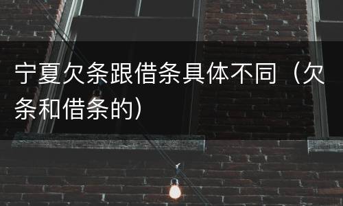 宁夏欠条跟借条具体不同（欠条和借条的）