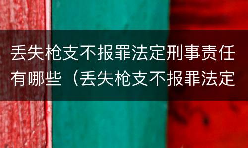 丢失枪支不报罪法定刑事责任有哪些（丢失枪支不报罪法定刑事责任有哪些情形）