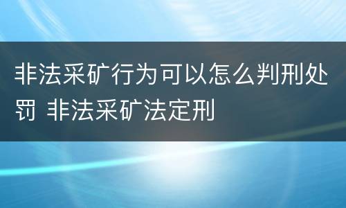 非法采矿行为可以怎么判刑处罚 非法采矿法定刑
