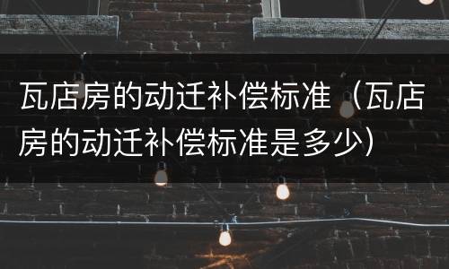 瓦店房的动迁补偿标准（瓦店房的动迁补偿标准是多少）