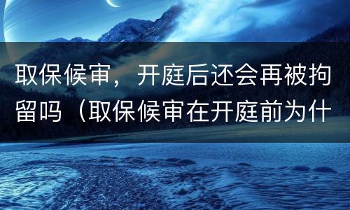 取保候审，开庭后还会再被拘留吗（取保候审在开庭前为什么会拘留）