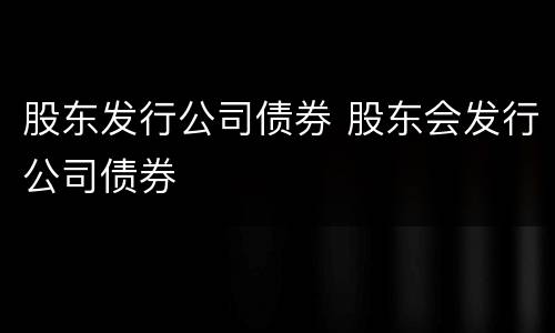 股东发行公司债券 股东会发行公司债券
