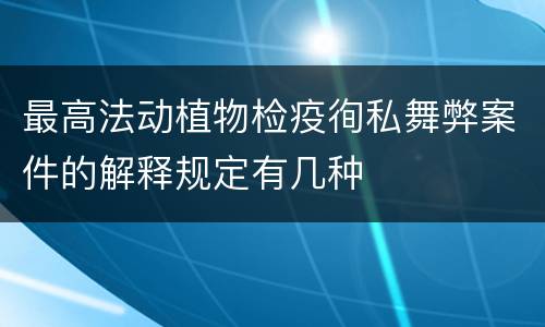 最高法动植物检疫徇私舞弊案件的解释规定有几种