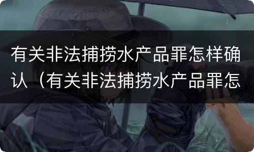有关非法捕捞水产品罪怎样确认（有关非法捕捞水产品罪怎样确认罪名）
