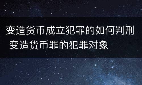变造货币成立犯罪的如何判刑 变造货币罪的犯罪对象