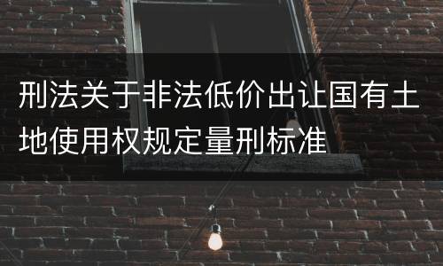 刑法关于非法低价出让国有土地使用权规定量刑标准