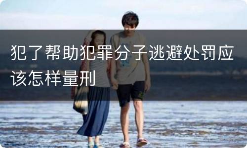 犯了帮助犯罪分子逃避处罚应该怎样量刑