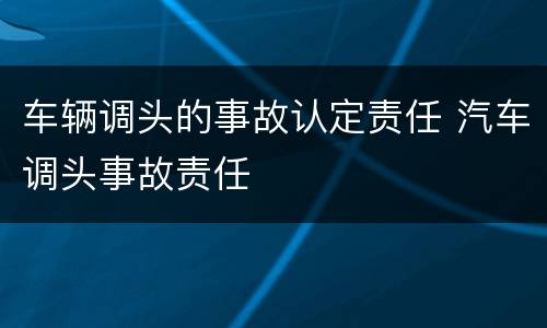 车辆调头的事故认定责任 汽车调头事故责任