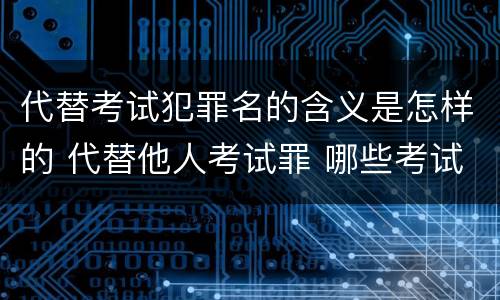 代替考试犯罪名的含义是怎样的 代替他人考试罪 哪些考试