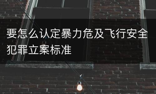 要怎么认定暴力危及飞行安全犯罪立案标准