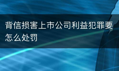 背信损害上市公司利益犯罪要怎么处罚