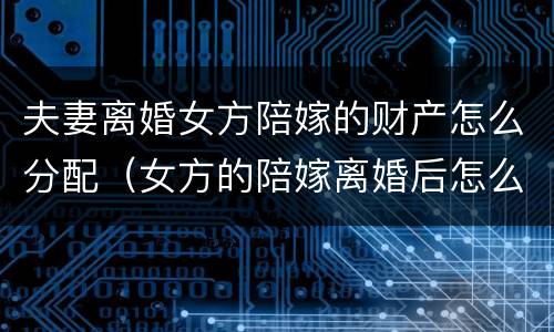夫妻离婚女方陪嫁的财产怎么分配（女方的陪嫁离婚后怎么分）