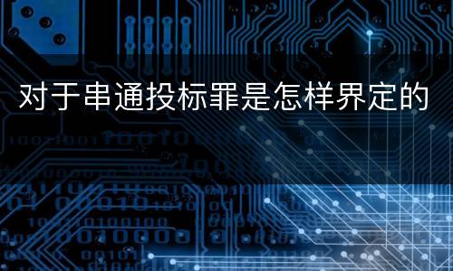 对于串通投标罪是怎样界定的
