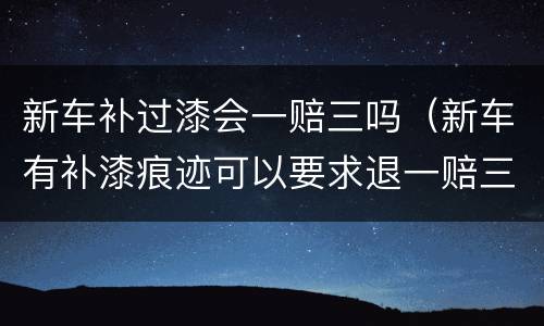 新车补过漆会一赔三吗（新车有补漆痕迹可以要求退一赔三吗）
