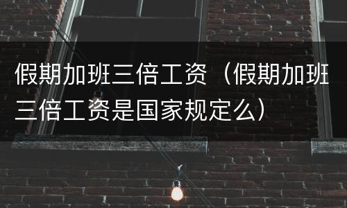 假期加班三倍工资（假期加班三倍工资是国家规定么）
