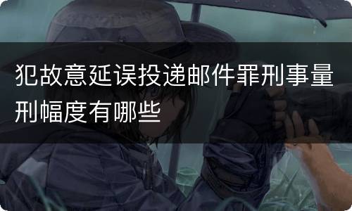 犯故意延误投递邮件罪刑事量刑幅度有哪些