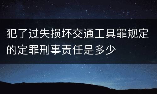 犯了过失损坏交通工具罪规定的定罪刑事责任是多少