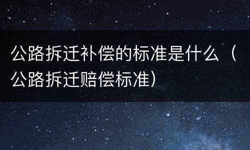 公路拆迁补偿的标准是什么（公路拆迁赔偿标准）