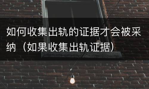 如何收集出轨的证据才会被采纳（如果收集出轨证据）